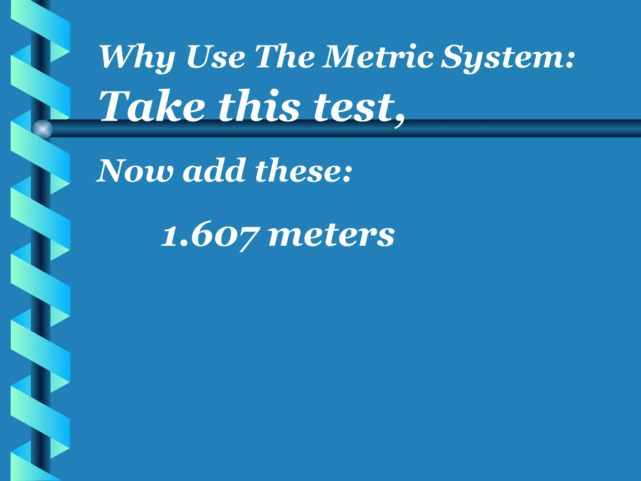Take this test, Now add these: 1.607 meters Why Use The Metric System: 