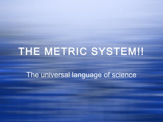 THE METRIC SYSTEM!!
The universal language of science
 