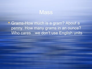 Mass
 Grams-How much is a gram? About a
penny. How many grams in an ounce?
Who cares…we don’t use English units
 