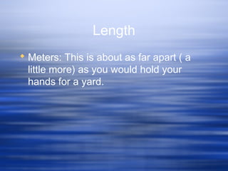 Length
 Meters: This is about as far apart ( a
little more) as you would hold your
hands for a yard.
 