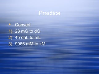 Practice
 Convert
1) 23 mG to dG
2) 45 daL to mL
3) 9966 mM to kM
 