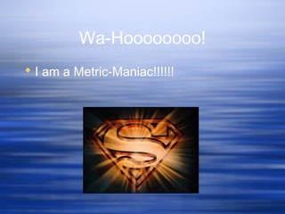 Wa-Hoooooooo!
 I am a Metric-Maniac!!!!!!
 