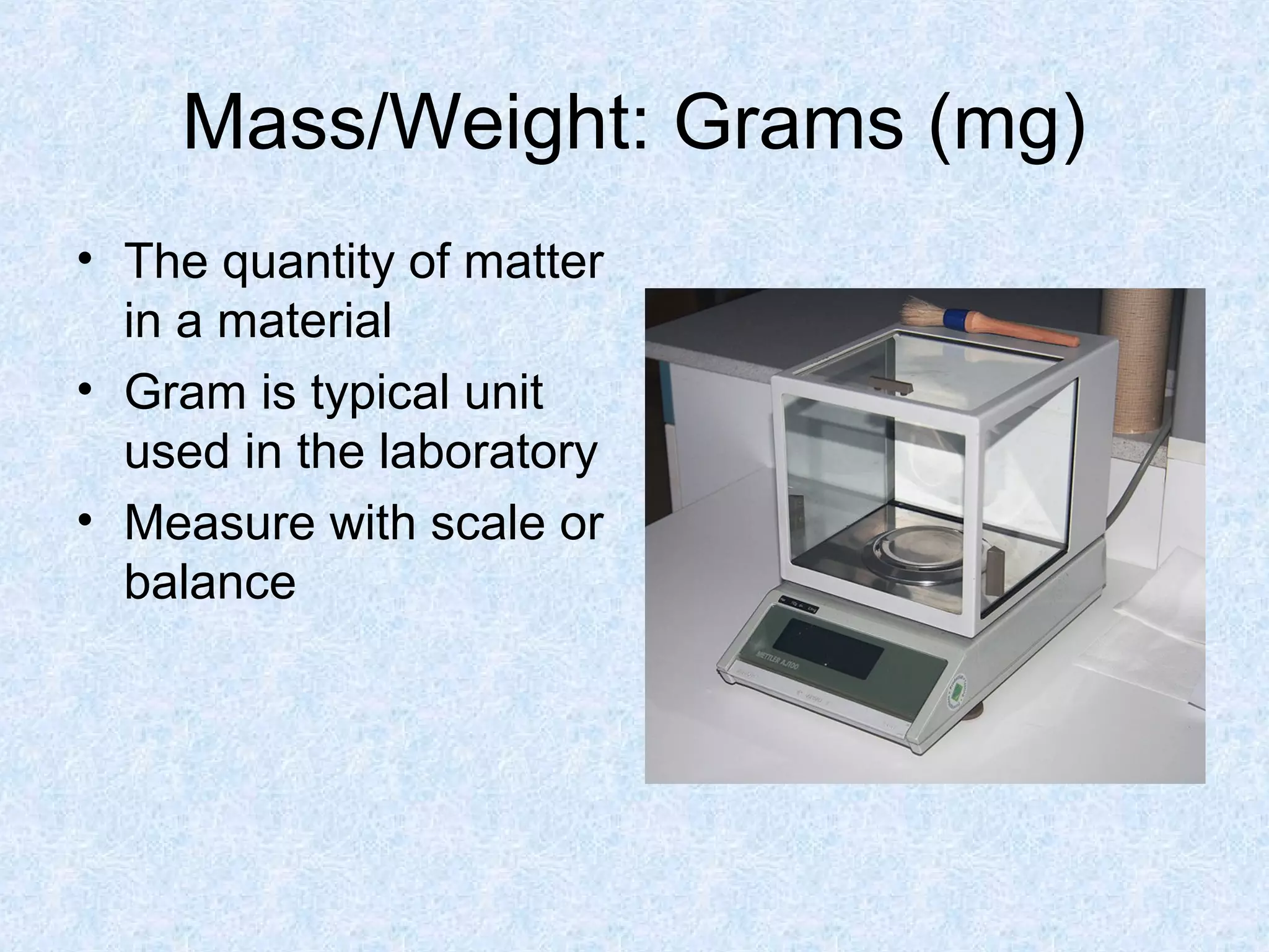 Mass/Weight: Grams (mg)
• The quantity of matter
in a material
• Gram is typical unit
used in the laboratory
• Measure with scale or
balance
 