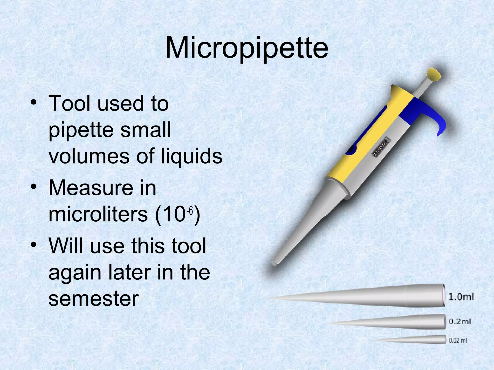 Micropipette
• Tool used to
pipette small
volumes of liquids
• Measure in
microliters (10-6
)
• Will use this tool
again later in the
semester
 