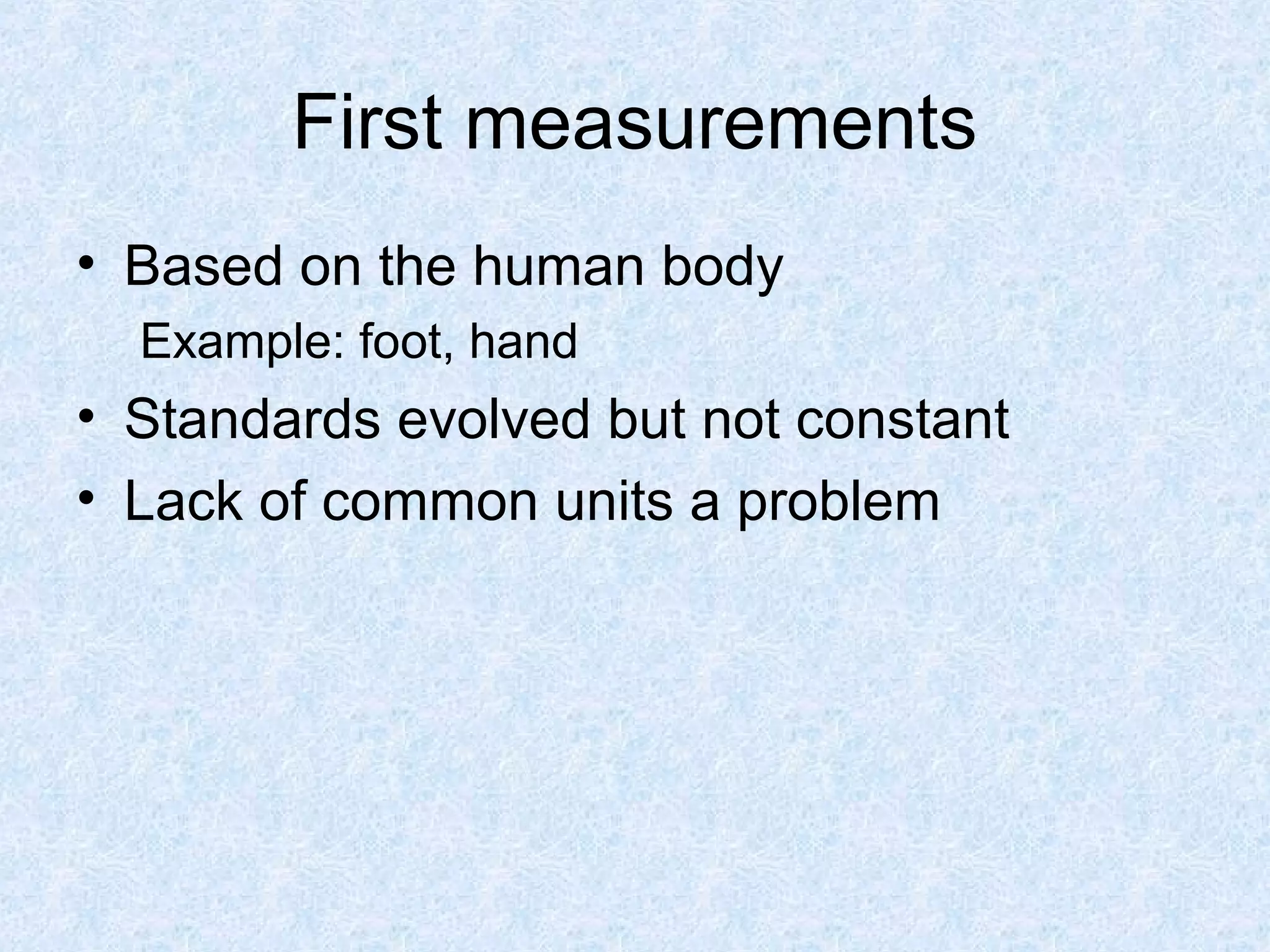 First measurements
• Based on the human body
Example: foot, hand
• Standards evolved but not constant
• Lack of common units a problem
 