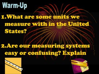 1.What are some units we
 measure with in the United
 States?

2.Are our measuring systems
 easy or confusing? Explain
 