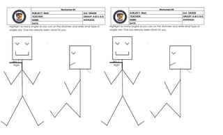 Highlight as many angles as you can on the stickmen and write what type of
angles are. One has already been done for you.
Highlight as many angles as you can on the stickmen and write what type of
angles are. One has already been done for you.
Worksheet #5
SUBJECT: Math 2nd GRADE
TEACHER: GROUP: A-B-C-D-E
NAME: AVERAGE:
DATE:
Worksheet #5
SUBJECT: Math 2nd GRADE
TEACHER: GROUP: A-B-C-D-E
NAME: AVERAGE:
DATE:
Right
Right
Right
Right
 