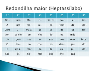 1º 2º 3º 4º 5º 6º 7º 8º
Pin- tam, Ma- rí- lia, os po- e tas
A um me- ni- no vem da do
Com u- ma al já va de se tas
Ar- co em pu nha do na mão
Li- gei- ras a- sas nos om- bros
O ter- no cor- po des- pi- do
E de a- mor ou de cu- pi- do
São os no- mês que lhe dão
 