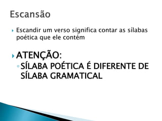  Escandir um verso significa contar as sílabas
poética que ele contém
 ATENÇÃO:
◦SÍLABA POÉTICA É DIFERENTE DE
SÍLABA GRAMATICAL
 