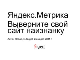 Яндекс.Метрика Выверните свой сайт наизнанку Антон Попов, E-Target, 25 марта 2011 г. 
