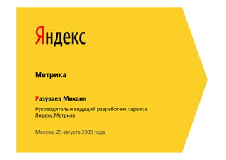 Метрика


Разуваев Михаил
Руководитель и ведущий разработчик сервиса
Яндекс.Метрика

Москва, 29 августа 2009 года
 