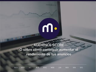 1
AUDIENCE SCORE
O sobre cómo conseguir aumentar el
rendimiento de tus anuncios
BCN MAD SCL MDE LIM MEXBOG MIA SFOBUE
 