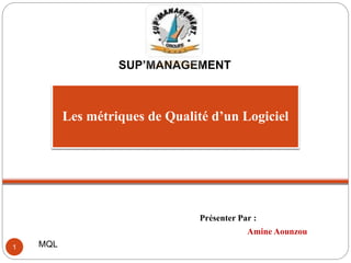 SUP’MANAGEMENT 
Les métriques de Qualité d’un Logiciel 
Présenter Par : 
Amine Aounzou 
1 MQL 
 