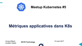 Métriques applicatives dans K8s
Arnaud Mazin
Aurélien Gabet
Meetup Kubernetes #5
OCTO Technology
14 mars 2017
 