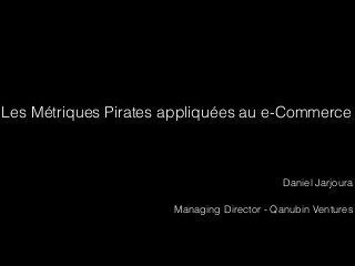Les Métriques Pirates appliquées au e-Commerce
Daniel Jarjoura
Managing Director - Qanubin Ventures
 