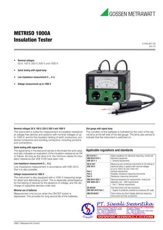 3-348-807-03
9/4.15
GMC-I Messtechnik GmbH
METRISO 1000A
Insulation Tester
Nominal voltages 50 V, 100 V, 250 V, 500 V and 1000 V
This instrument is suited for measurement of insulation resistance
at voltage-free devices and systems with nominal voltages of up
to 1000 V, and for the insulation testing of earth conductors, pro-
tective conductors and bonding conductors, including junctions
and connections.
Quick testing with signal lamp
The signal lamp in the test prod serves to illuminate the work area,
and also indicates an evaluation of the insulation resistance as OK
or Failure. As long as this lamp is lit, the minimum values for insu-
lation resistance per VDE 0100 have been met.
Low impedance measurement 0 ... 4 Ω
Low impedance measurement in accordance with VDE 0413,
Part 4 is also possible.
Voltage measurement to 1000 V
The instrument is also equipped with a 1000 V measuring range
for direct and alternating current. This is especially advantageous
for the testing of devices for the absence of voltage, and the dis-
charge of capacitive devices under test.
Minimal use of batteries
Measurement only occurs when the ON/OFF button is
depressed. This provides for long service life of the batteries.
Dial gauge with signal lamp
The condition of the batteries is indicated by the color of the sig-
nal lamp at the left side of the dial gauge. This lamp also serves to
indicate that the instrument is switched on.
Applicable regulations and standards
IEC 61010-1
DIN EN 61010-1
VDE 0411-1
Safety regulations for electrical measuring, control and
laboratory equipment
– General requirements
EN 61557
VDE 0413
Part 1
Part 2
Part 4
Measuring and monitoring instruments for the testing of
electrical safety in systems with nominal voltages
of up to 1000 V AC and 1500 V DC
General requirements
Insulation resistance measuring instruments
Resistance measuring instruments
DIN EN 61326-1
VDE 0843-20-1
Electrical equipment for measurement, control and
laboratory use – EMC requirements
– Part 1: General requirements
EN 60529
DIN VDE 0470 Part 1
Test instruments and test procedures
– Degree of protection provided by enclosures (IP code)
DIN EN 60051 Direct-acting and direct-display electrical measuring
instruments and their accessories
• Nominal voltages:
50 V, 100 V, 250 V, 500 V und 1000 V
• Quick testing with signal lamp
• Low impedance measurement 0 ... 4 Ω
• Voltage measurement up to 1000 V
 