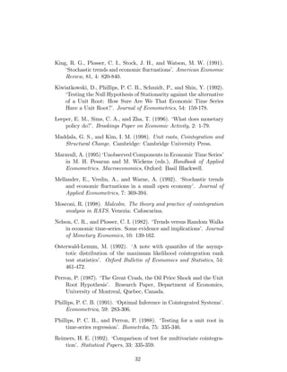 King, R. G., Plosser, C. I., Stock, J. H., and Watson, M. W. (1991).
‘Stochastic trends and economic ‡uctuations’. American Economic
Review, 81, 4: 820-840.
Kiwiatkowski, D., Phillips, P. C. B., Schmidt, P., and Shin, Y. (1992).
‘Testing the Null Hypothesis of Stationarity against the alternative
of a Unit Root: How Sure Are We That Economic Time Series
Have a Unit Root?’. Journal of Econometrics, 54: 159-178.
Leeper, E. M., Sims, C. A., and Zha, T. (1996). ‘What does monetary
policy do?’. Brookings Paper on Economic Activity, 2: 1-79.
Maddala, G. S., and Kim, I. M. (1998). Unit roots, Cointegration and
Structural Change. Cambridge: Cambridge University Press.
Maravall, A. (1995) ‘Unobserved Components in Economic Time Series’
in M. H. Pesaran and M. Wickens (eds.), Handbook of Applied
Econometrics. Macroeconomics, Oxford: Basil Blackwell.
Mellander, E., Vredin, A., and Warne, A. (1992). ‘Stochastic trends
and economic ‡uctuations in a small open economy’. Journal of
Applied Econometrics, 7: 369-394.
Mosconi, R. (1998). Malcolm. The theory and practice of cointegration
analysis in RATS. Venezia: Cafoscarina.
Nelson, C. R., and Plosser, C. I. (1982). ‘Trends versus Random Walks
in economic time-series. Some evidence and implications’. Journal
of Monetary Economics, 10: 139-162.
Osterwald-Lenum, M. (1992). ‘A note with quantiles of the asymp-
totic distribution of the maximum likelihood cointegration rank
test statistics’. Oxford Bulletin of Economics and Statistics, 54:
461-472.
Perron, P. (1987). ‘The Great Crash, the Oil Price Shock and the Unit
Root Hypothesis’. Research Paper, Department of Economics,
University of Montreal, Quebec, Canada.
Phillips, P. C. B. (1991). ‘Optimal Inference in Cointegrated Systems’.
Econometrica, 59: 283-306.
Phillips, P. C. B., and Perron, P. (1988). ‘Testing for a unit root in
time-series regression’. Biometrika, 75: 335-346.
Reimers, H. E. (1992). ‘Comparison of test for multivariate cointegra-
tion’. Statistical Papers, 33: 335-359.
32
 