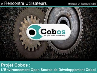»  Rencontre Utilisateurs   Mercredi 21 Octobre 2009 Projet Cobos : L’Environnement Open Source de Développement Cobol 
