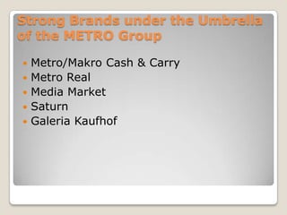 Strong Brands under the Umbrella of the METRO GroupMetro/Makro Cash & Carry Metro Real Media Market Saturn Galeria Kaufhof 