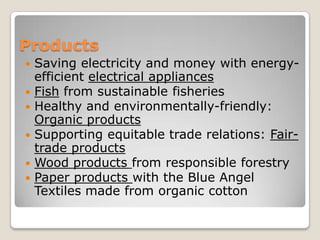 ProductsSaving electricity and money with energy-efficient electrical appliancesFishfrom sustainable fisheriesHealthy and environmentally-friendly: Organic productsSupporting equitable trade relations: Fair-trade productsWood products from responsible forestryPaper products with the Blue AngelTextiles made from organic cotton