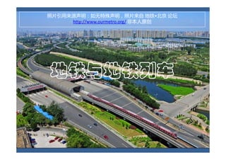 照片引用来源声明：如无特殊声明，照片来自 地铁•北京 论坛     地铁•
     http://www.ourmetro.org/ 非本人原创




地铁与地铁列车
 