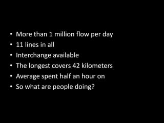 More than 1 million flow per day11 lines in allInterchange availableThe longest covers 42 kilometersAverage spent half an hour onSo what are people doing?