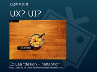 UXを考える


UX?  UI?



          ミルク：動画




Ed Lea “design = metaphor”
http://www.edlea.com/blog/143679/design-metaphor.html/
 