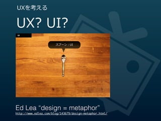 UXを考える


UX?  UI?
                       スプーン：UI




Ed Lea “design = metaphor”
http://www.edlea.com/blog/143679/design-metaphor.html/
 