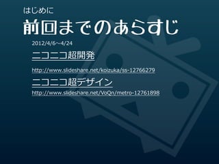 はじめに

前回までのあらすじ
 2012/4/6〜～4/24

 ニコニコ超開発
 http://www.slideshare.net/koizuka/ss-‐‑‒12766279

 ニコニコ超デザイン
 http://www.slides...