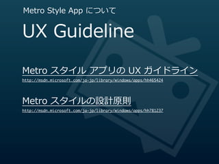 Metro  Style  App  について


UX  Guideline

Metro  スタイル  アプリの  UX  ガイドライン
http://msdn.microsoft.com/ja-jp/library/windows/apps/hh465424




Metro  スタイルの設計原則
http://msdn.microsoft.com/ja-jp/library/windows/apps/hh781237
 