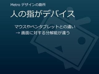 Metro  デザインの勘所


⼈人の指がデバイス
 マウスやペンタブレットとの違い
   →  画⾯面に対する分解能が違う
 