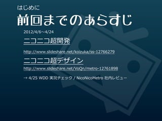 はじめに

前回までのあらすじ
 2012/4/6〜～4/24

 ニコニコ超開発
 http://www.slideshare.net/koizuka/ss-‐‑‒12766279

 ニコニコ超デザイン
 http://www.slides...