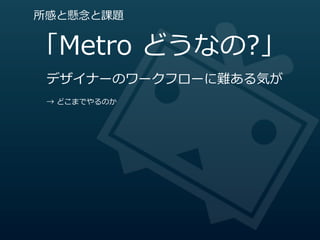 所感と懸念念と課題


「Metro  どうなの?」
 デザイナーのワークフローに難ある気が
 →  どこまでやるのか
 