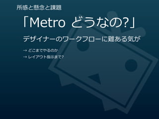 所感と懸念念と課題


「Metro  どうなの?」
 デザイナーのワークフローに難ある気が
 →  どこまでやるのか
 →  レイアウト指⽰示まで?
 