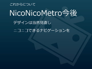 これからについて


NicoNicoMetro今後
 デザインは当然⾒見見直し

 ニコニコできるナビゲーションを
 