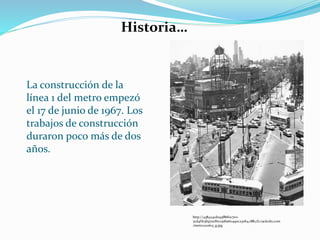 La construcción de la
línea 1 del metro empezó
el 17 de junio de 1967. Los
trabajos de construcción
duraron poco más de dos
años.
http://438424cd093f86f0c7e0-
2cd4f1b3b970cf6c05d6a60490c230b4.r88.cf2.rackcdn.com
/metro220613_g.jpg
Historia…
 