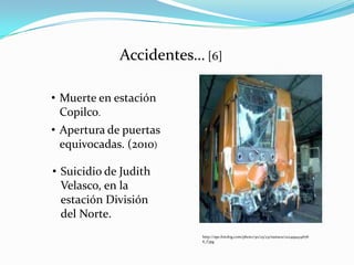 Accidentes… [6]
• Muerte en estación
Copilco.
• Apertura de puertas
equivocadas. (2010)
• Suicidio de Judith
Velasco, en la
estación División
del Norte.
http://spe.fotolog.com/photo/30/23/23/razta02/122499434676
6_f.jpg
 