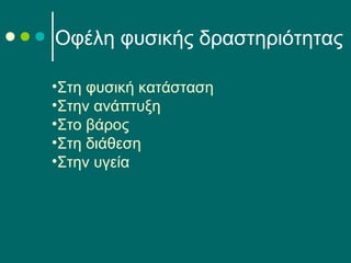 •Στη φυσική κατάσταση
•Στην ανάπτυξη
•Στο βάρος
•Στη διάθεση
•Στην υγεία
Οφέλη φυσικής δραστηριότητας
 