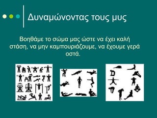 Βοηθάμε το σώμα μας ώστε να έχει καλή
στάση, να μην καμπουριάζουμε, να έχουμε γερά
οστά.
Δυναμώνοντας τους μυς
 