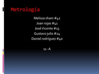 Metrología
Melissa sham #42
Joan rojas #41
JoséVicente #23
Gustavo julio #24
Daniel rodríguez #40
11 -A
 