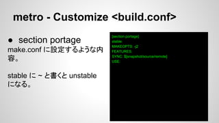 metro - Customize <build.conf>
[section portage]
stable:
MAKEOPTS: -j2
FEATURES:
SYNC: $[snapshot/source/remote]
USE:
● section portage
make.conf に設定するような内
容。
stable に ~ と書くと unstable
になる。
 