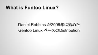 What is Funtoo Linux?
Daniel Robbins が2008年に始めた
Gentoo Linux ベースのDistribution
 
