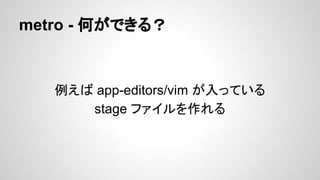 metro - 何ができる？
例えば app-editors/vim が入っている
stage ファイルを作れる
 