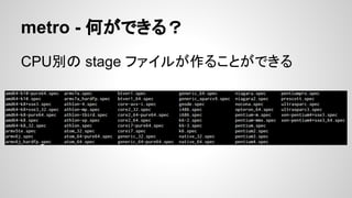 metro - 何ができる？
CPU別の stage ファイルが作ることができる
 