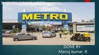 METRO
BUSINESS CANVAS MODEL
DONE BY-
Manoj kumar .R
 