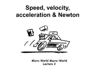 Speed, velocity,
acceleration & Newton
Micro-World Macro-World
Lecture 2
 