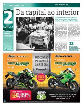 BRACAMP_2012-06-28_12.qxp:BRAZIL   6/27/12    9:52 PM    Page 1




      12
                               cultura                                                                                    www.readmetro.com
                                                                                                                          QUINTA-FEIRA, 28 DE JUNHO DE 2012




                              Da capital ao interior
      2
      cultura
                                                                                                             DIVULGAÇÃO


                                                                                                                            Grupo de São Paulo ‘Samba da
                                                                                                                          Vela’ se apresenta gratuitamente
                                                                                                                          amanhã no Terminal Metropolitano
                                                                                                                          Quem estiver de passagem
                                                                                                                          pelo Terminal Metropoli-
                                                                                                                          tano de Campinas ama-
                                                                                                                          nhã, no fim da tarde, terá
                                                                                                                          a oportunidade de assistir
                                                                                                                          ao show do grupo Samba
                                                                                                                          da Vela.
                                                                                                                             A comunidade Samba da
                                                                                                                                                        ções que falam sobre amor,
                                                                                                                                                        desigualdade e violência.
                                                                                                                                                           No Terminal de Campi-
                                                                                                                                                        nas, oito integrantes da co-
                                                                                                                                                        munidade farão o show,
                                                                                                                                                        que faz parte do projeto
                                                                                                                                                        “Arte Nos Terminais”.
                                                                                                                                                           A apresentação está
                                                                                                                          Vela, como é conhecida, foi   marcada para às 17h30 de
      Samba                                                                                                               fundada em 2000 pelos
                                                                                                                          sambistas Magnu Sousá,
                                                                                                                                                        amanhã. O Terminal Me-
                                                                                                                                                        tropolitano Prefeito Maga-
      rock hoje                                                                                                           Paquera, Maurílio de Oli-
                                                                                                                          veira e Chapinha, e conta
                                                                                                                                                        lhães Teixeira fica na ave-
                                                                                                                                                        nida Lix da Cunha, 101,
                                                                                                                          com a participação dos mo-    Bonfim.
      A Banda Kassulê pro-                                                                                                radores do bairro de Santo     METRO CAMPINAS
      mete animar a noite                                                                                                 Amaro, de São Paulo.



                                                                                                                                                          12
      de hoje na Casa São                                                                                                    Os shows da banda sem-
      Jorge, em Barão Ge-                                                                                                 pre ocorrem em forma de
      raldo, com muito                                                                                                    roda de samba, em torno
      samba rock e black                                                                                                  de uma vela, que funciona
      music nacional.                                                                                                     como um relógio. Assim,
         O couvert é de R$                                                                                                ela é acessa no início da       anos tem o grupo
      10 até as 21h. Infor-                                                                                               apresentação e apagada no       de samba, que, por
      mações: (19) 3249-                                                                                                  fim – tradição essa que dá      tradição, sempre inicia
      1588. METRO CAMPINAS         Grupo paulistano se apresenta em uma roda e preza as tradições do samba                nome ao grupo.                  suas apresentações
                                                                                                                             No repertório, composi-      acendendo uma vela.
 