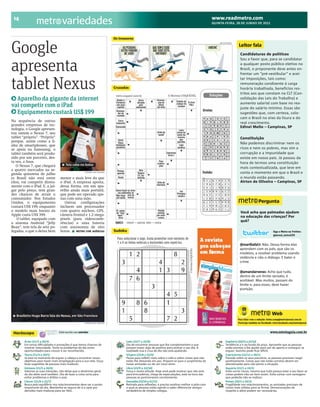 BRACAMP_2012-06-28_14.qxp:BRAZIL             6/27/12        8:51 PM            Page 1




      14                                                                                                                                                   www.readmetro.com
                                         variedades                                                                                                        QUINTA-FEIRA, 28 DE JUNHO DE 2012




     Google
                                                                                    Os invasores
                                                                                                                                                               ABC DIGIPRESS
                                                                                                                                                                               Leitor fala
                                                                                                                                                                                Candidaturas de políticos



     apresenta
                                                                                                                                                                                Sou a favor que, para se candidatar
                                                                                                                                                                                a qualquer posto público eletivo no
                                                                                                                                                                                Brasil, o proponente deve antes en-
                                                                                                                                                                                frentar um “pré-vestibular” e acei-


     tablet Nexus
                                                                                                                                                                                tar imposições, tais como:
                                                                                                                                                                                remuneração condizente à carga
                                                                                    Cruzadas                                                                                    horária trabalhada, benefícios res-
                                                                                                                                                                                tritos aos que constam na CLT (Con-
       Aparelho da gigante da internet                                                                                                                                          solidação das Leis do Trabalho) e
                                                                                                                                                                                aumento salarial com base no rea-
     vai competir com o iPad                                                                                                                                                    juste do salário mínimo. Essas são
       Equipamento custará US$ 199                                                                                                                                              sugestões que, com certeza, colo-
                                                                                                                                                                                cam o Brasil no eixo da lisura e do
     Na sequência de outras
                                                                                                                                                                                real crescimento.
     grandes empresas de tec-
                                                                                                                                                                                Edinei Mello – Campinas, SP
     nologia, o Google apresen-
     tou ontem o Nexus 7, seu
     tablet “próprio”. “Próprio”                                                                                                                                                Constituição
     porque, assim como a li-
                                                                                                                                                                                Não podemos discriminar nem os
     nha de smartphones, que
     se apoia na Samsumg, o                                                                                                                                                     ricos e nem os pobres, mas sim a
     tablet também será produ-                                                                                                                                                  corrupção e a impunidade que
     zido por um parceiro, des-                                                                                                                                                 existe em nosso país. Já passou da
     ta vez, a Asus.                                                                                                                                                            hora de termos uma constituição
        O Nexus 7, que chegará             Tela cabe no bolso
                                                                                                                                                                                mais contextualizada, que leve em
     a quatro mercados na se-
     gunda quinzena de julho
                                                            STEPHEN LAM / REUTERS
                                                                                                                                                                                conta o momento em que o Brasil e
     (o Brasil não está entre          menor e mais leve do que                                                                                                                 o mundo estão passando.
     eles), vai competir direta-       o iPad. A empresa aposta,                                                                                                                Airton de Oliveira – Campinas, SP
     mente com o iPad. E, a jul-       dessa forma, em um apa-
     gar pelo preço, tem gran-         relho ainda mais portátil,
     des chances de atrair o           que pode ser operado ape-
     consumidor. Nos Estados           nas com uma mão.
     Unidos, o equipamento                Outras configurações                                                                                                                                  Pergunta
     custará US$ 199, enquanto         incluem um processador
     o modelo mais barato da           com quatro núcleos, GPS,                                                                                                                  Você acha que palmadas ajudam
     Apple custa US$ 399.              câmera frontal e 1,2 mega-                                                                                                                na educação das crianças? Por
         O tablet, equipado com        pixels (para videoconfe-
                                                                                                                                                                                 quê?
     o sistema Android “Jelly          rências) e uma bateria
     Bean”, tem tela de sete po-       com autonomia de oito
     legadas, o que o deixa bem        horas.   METRO COM AGÊNCIAS                  Sudoku                                                                                                                  Siga o Metro no Twitter:
                                                                                                                                                                                                            @jornal_metroCPS


                                                                                                                                                                                @mariliafal7: Não. Dessa forma elas
                                                                                                                                                                                aprendem com os pais, que são os
                                                                                                                                                                                modelos, a resolver problema usando
                                                                                                                                                                                violência e não o diálogo. E bater é
                                                                                                                                                                                crime.

                                                                                                                                                                                @amandarveras: Acho que tudo,
                                                                                                                                                                                dentro de um limite sensato, é
                                                                                                                                                                                aceitável. Mas muitos, passam do
                                                                                                                                                                                limite e, para esses, deve haver
                                                                                                                                                                                punição.




        Brasileiro Hugo Barra fala do Nexus, em São Francisco                                                                                                                                              Web
                                                                                                                                                                               Para falar com a redação: leitor.camp@metrojornal.com.br
                                                           STEPHEN LAM / REUTERS                                                                                               Participe também no Facebook: www.facebook.com/metrojornal



      Horóscopo                       Está escrito nas estrelas                                                                                                                                           www.estrelaguia.com.br

             Áries (21/3 a 20/4)                                                           Leão (23/7 a 22/8)                                                        Sagitário (22/11 a 21/12)
             Em certas diﬁculdades e provações é que temos chances de                      Dia de encontrar pessoas que lhe complementem e que                       Tendência a ir ao fundo do poço. Aproveite que as pessoas
             mostrar maturidade. Tome os problemas do dia como                             possam trazer algo de positivo para animar o seu dia. A                   estão prontas a lhe ajudar para sair do aperto e conseguir se
             oportunidades para crescer e ser reconhecido.                                 realidade nua e crua do dia não está ajudando.                            erguer. Sozinho pode ﬁcar difícil.
             Touro (21/4 a 20/5)                                                           Virgem (23/8 a 22/9)                                                      Capricórnio (22/12 a 20/1)
             Já está no momento de erguer a cabeça e encontrar novos                       Pausa para reﬂetir mais sobre a vida e sobre coisas que não               Pressão sobre os seus parceiros, as pessoas precisam reagir
             objetivos para trazer mais empolgação para a sua vida. Ouça                   estão lhe deixando em paz. Prepare-se para o surgimento de                positivamente. Coisas que não estão corretas devem ser
             boas sugestões de pessoas mais maduras.                                       novas amizades ou de um novo amor.                                        abandonadas para não piorar a situação.
             Gêmeos (21/5 a 20/6)                                                          Libra (23/9 a 22/10)                                                      Aquário (21/1 a 19/2)
             Valorize as suas intuições, não deixe que o desânimo geral                    Força e muita atitude. Hoje você pode mostrar que não está                Evite correr riscos, mesmo que tudo pareça estar a seu favor as
             do dia afete você também. Dia de fazer a coisa certa para                     para brincadeiras, chega de especulações, está na hora das                coisas podem não ser bem assim. Evite contar com vantagens
             evitar problemas e driblar o azar.                                            pessoas se posicionarem corretamente.                                     que poderão não se realizar.
             Câncer (21/6 a 22/7)                                                          Escorpião (23/10 a 21/11)                                                 Peixes (20/2 a 20/3)
             Busca pelo equilíbrio nos relacionamentos deve ser o ponto                    Retirada para reﬂexões, é preciso analisar melhor o jeito com             Fragilidade nos relacionamentos, as amizades precisam de
             importante do dia. Mantenha-se seguro de si e opte por                        o qual as pessoas estão agindo e saber diferenciar amigos                 coisas mais sólidas para se ﬁrmar. Demonstrações de
             decisões mais maduras para ser feliz.                                         verdadeiros de simples colegas.                                           respeito e afeto podem ser necessárias.
 
