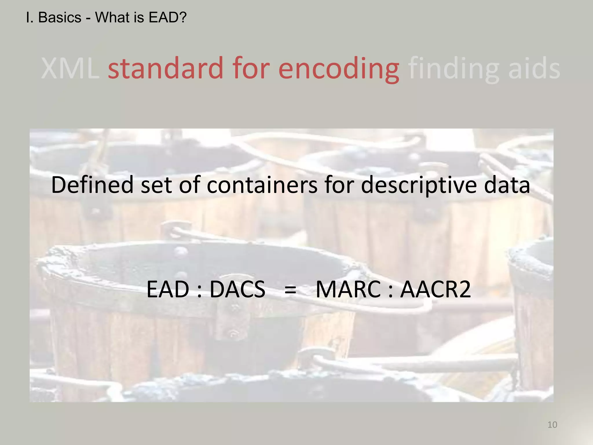 XML standard for encoding finding aids
Defined set of containers for descriptive data
EAD : DACS = MARC : AACR2
10
I. Basics - What is EAD?
 