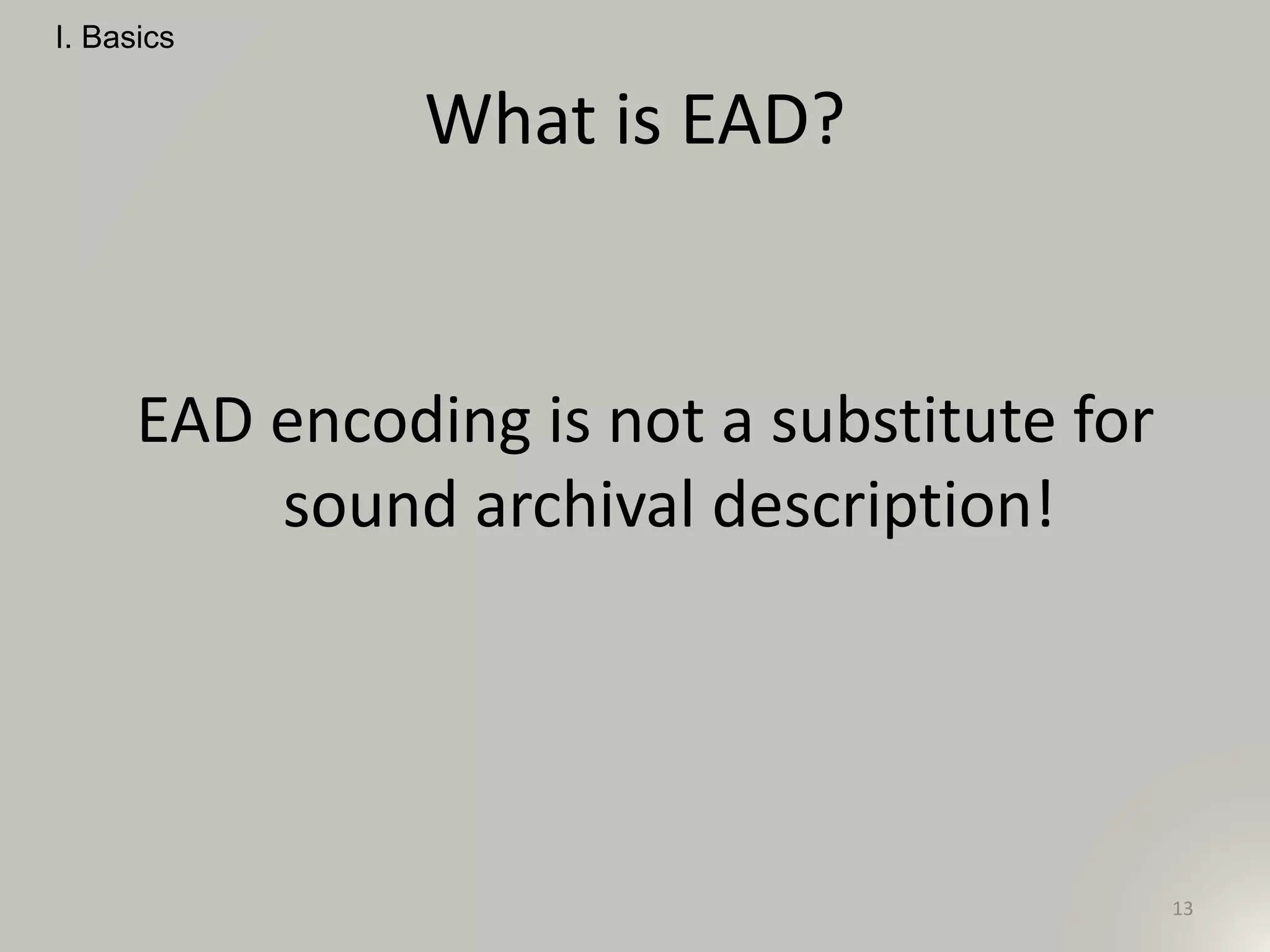 What is EAD?
EAD encoding is not a substitute for
sound archival description!
I. Basics
13
 